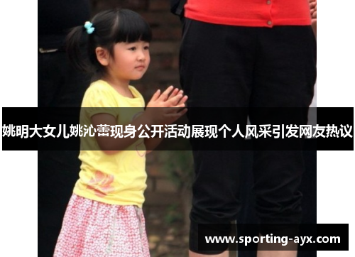 姚明大女儿姚沁蕾现身公开活动展现个人风采引发网友热议