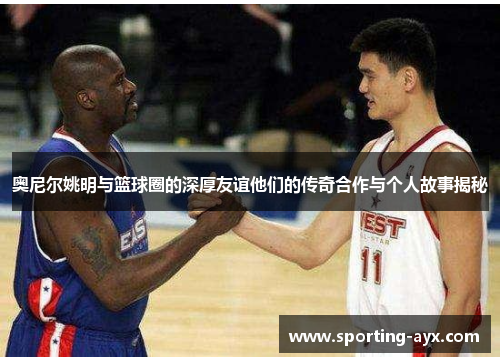 奥尼尔姚明与篮球圈的深厚友谊他们的传奇合作与个人故事揭秘