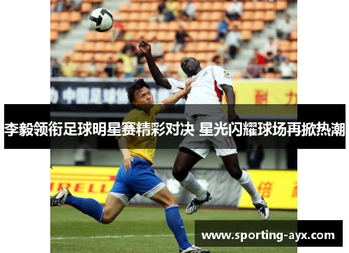 李毅领衔足球明星赛精彩对决 星光闪耀球场再掀热潮