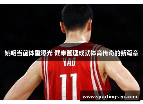 姚明当前体重曝光 健康管理成就体育传奇的新篇章