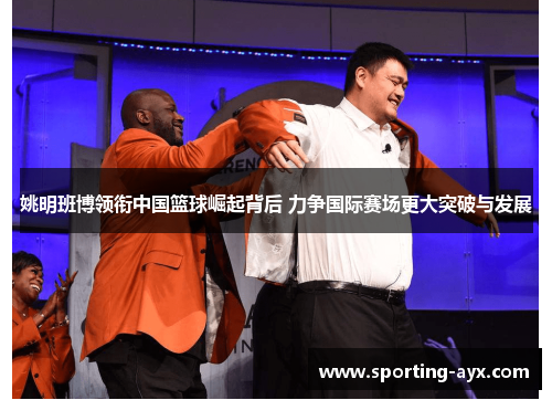 姚明班博领衔中国篮球崛起背后 力争国际赛场更大突破与发展