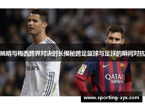 姚明与梅西跨界对决时长揭秘跨足篮球与足球的瞬间对抗