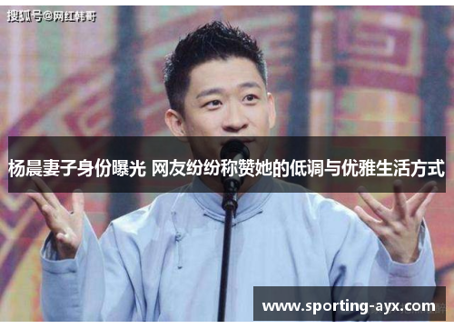 杨晨妻子身份曝光 网友纷纷称赞她的低调与优雅生活方式