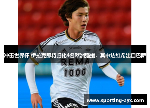冲击世界杯 伊拉克即将归化4名欧洲强援，其中达维希出自巴萨