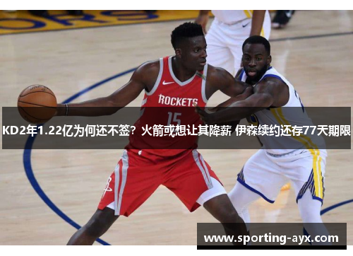 KD2年1.22亿为何还不签？火箭或想让其降薪 伊森续约还存77天期限