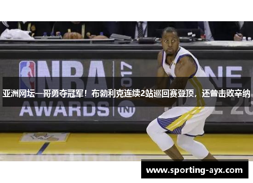 亚洲网坛一哥勇夺冠军！布勃利克连续2站巡回赛登顶，还曾击败辛纳