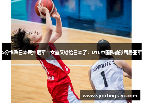 5分惜败日本丢掉冠军！女篮又输给日本了：U16中国队输球屈居亚军